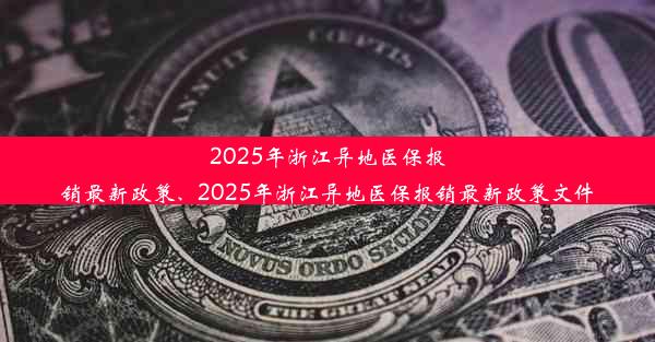 2025年浙江异地医保报销最新政策、2025年浙江异地医保报销最新政策文件