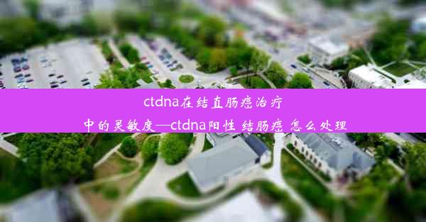 ctdna在结直肠癌治疗中的灵敏度—ctdna阳性 结肠癌 怎么处理