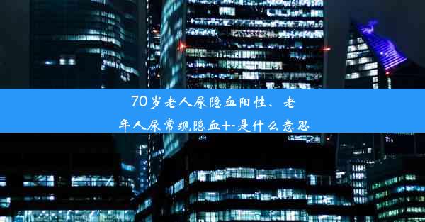 70岁老人尿隐血阳性、老年人尿常规隐血+-是什么意思