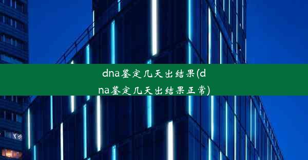 dna鉴定几天出结果(dna鉴定几天出结果正常)