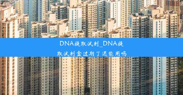 DNA提取试剂_DNA提取试剂盒过期了还能用吗