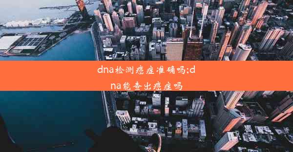 dna检测癌症准确吗;dna能查出癌症吗