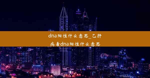 dna阳性什么意思_乙肝病毒dna阳性什么意思