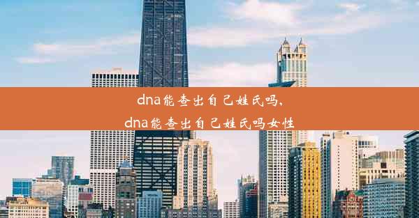 dna能查出自己姓氏吗,dna能查出自己姓氏吗女性