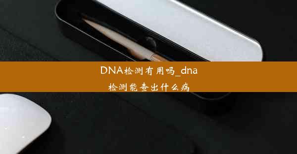 DNA检测有用吗_dna检测能查出什么病