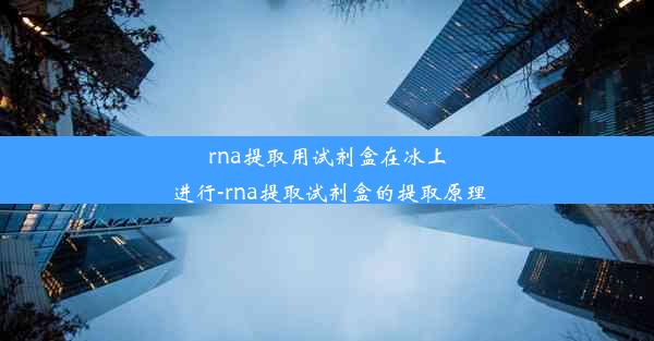 rna提取用试剂盒在冰上进行-rna提取试剂盒的提取原理