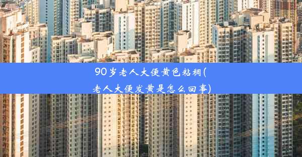 90岁老人大便黄色粘稠(老人大便发黄是怎么回事)