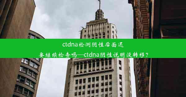 ctdna检测阴性后面还要继续检查吗—ctdna阴性说明没转移？