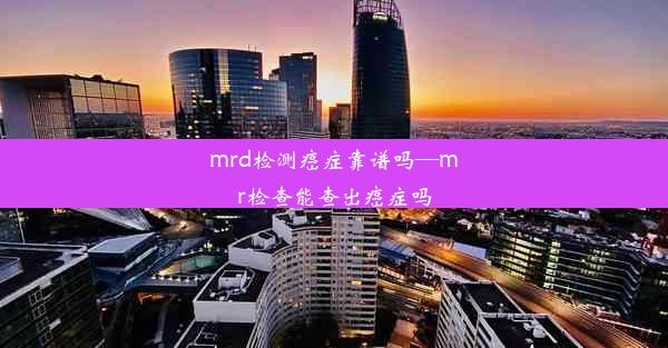 mrd检测癌症靠谱吗—mr检查能查出癌症吗