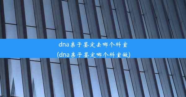 dna亲子鉴定去哪个科室(dna亲子鉴定哪个科室做)