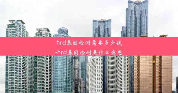 hrd基因检测需要多少钱-hrd基因检测是什么意思