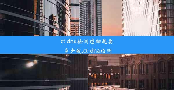 ct dna检测癌细胞要多少钱,ct-dna检测