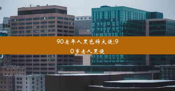 90老年人黑色稀大便;90岁老人黑便