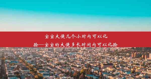 宝宝大便几个小时内可以化验—宝宝的大便多长时间内可以化验