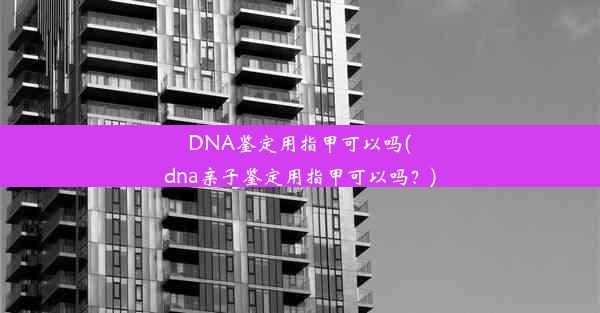 DNA鉴定用指甲可以吗(dna亲子鉴定用指甲可以吗？)