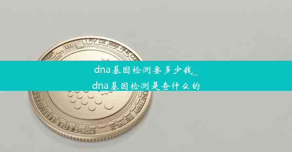 dna基因检测要多少钱_dna基因检测是查什么的