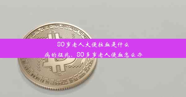 80岁老人大便拉血是什么病的征兆、80多岁老人便血怎么办