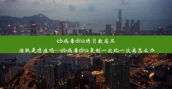 eb病毒dna拷贝数高且活跃是癌症吗—eb病毒dna复制一次比一次高怎么办