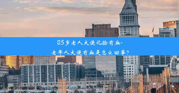 85岁老人大便化验有血-老年人大便有血是怎么回事？