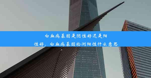 白血病基因是阴性好还是阳性好、白血病基因检测阳性什么意思