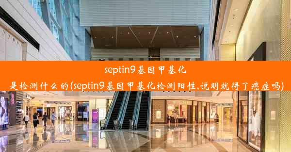 septin9基因甲基化是检测什么的(septin9基因甲基化检测阳性,说明就得了癌症吗)