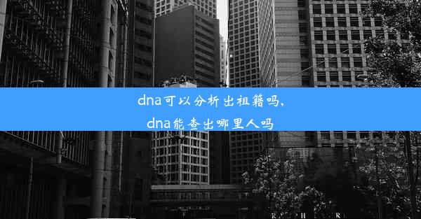 dna可以分析出祖籍吗,dna能查出哪里人吗