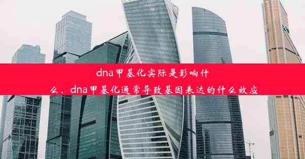 dna甲基化实际是影响什么、dna甲基化通常导致基因表达的什么效应