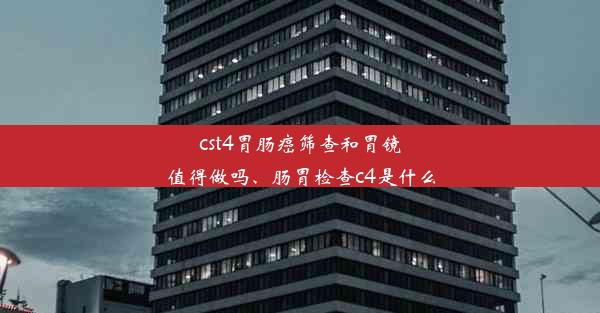 cst4胃肠癌筛查和胃镜值得做吗、肠胃检查c4是什么