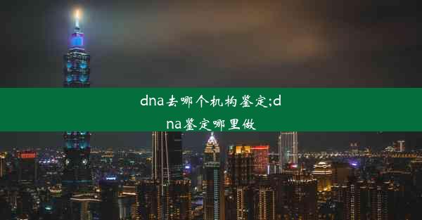 dna去哪个机构鉴定;dna鉴定哪里做