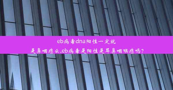 eb病毒dna阳性一定就是鼻咽癌么,eb病毒是阳性是耳鼻咽喉癌吗？