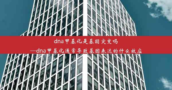 dna甲基化是基因突变吗—dna甲基化通常导致基因表达的什么效应