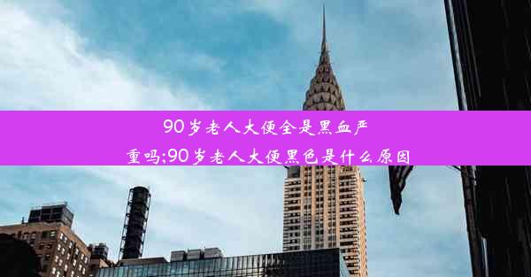 90岁老人大便全是黑血严重吗;90岁老人大便黑色是什么原因