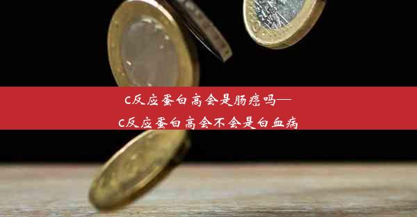 c反应蛋白高会是肠癌吗—c反应蛋白高会不会是白血病