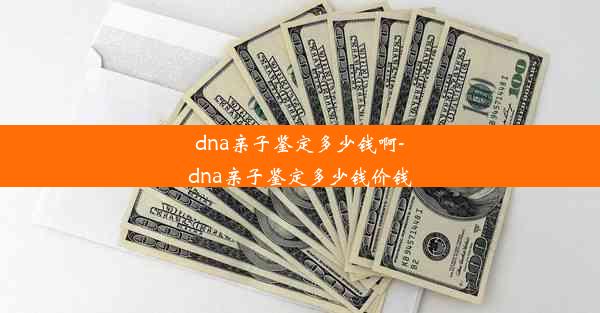 dna亲子鉴定多少钱啊-dna亲子鉴定多少钱价钱