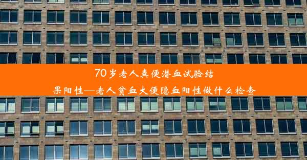 70岁老人粪便潜血试验结果阳性—老人贫血大便隐血阳性做什么检查