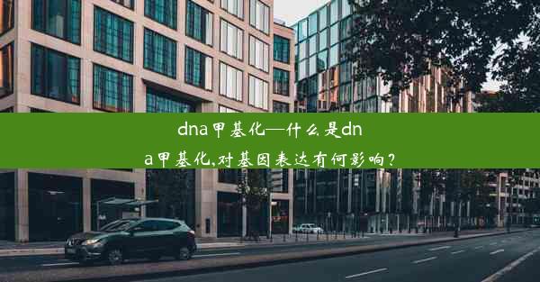 dna甲基化—什么是dna甲基化,对基因表达有何影响？