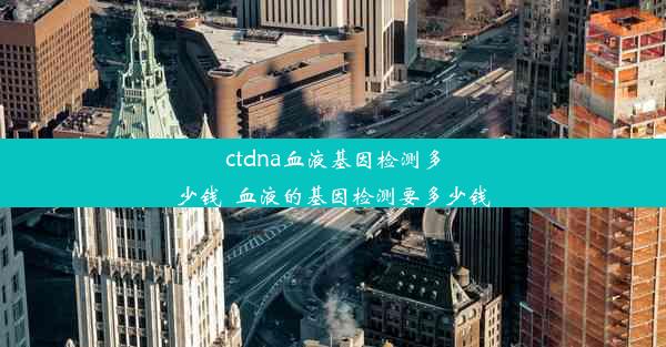 ctdna血液基因检测多少钱_血液的基因检测要多少钱