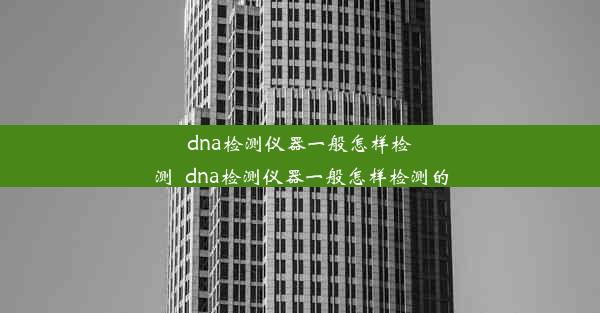 dna检测仪器一般怎样检测_dna检测仪器一般怎样检测的