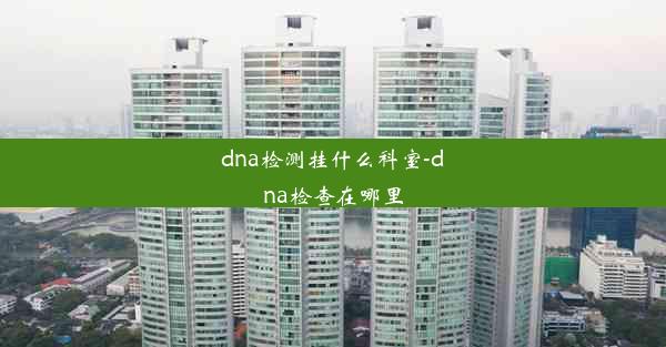 dna检测挂什么科室-dna检查在哪里