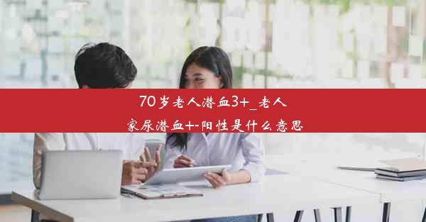 70岁老人潜血3+_老人家尿潜血+-阳性是什么意思