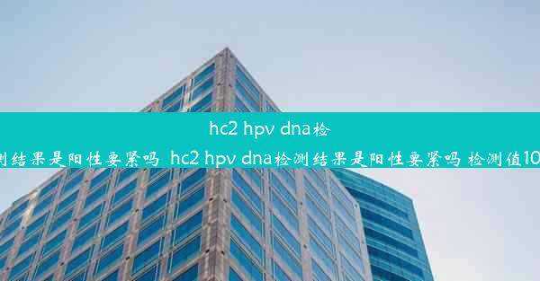 hc2 hpv dna检测结果是阳性要紧吗_hc2 hpv dna检测结果是阳性要紧吗 检测值106