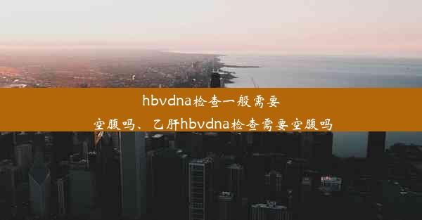 hbvdna检查一般需要空腹吗、乙肝hbvdna检查需要空腹吗