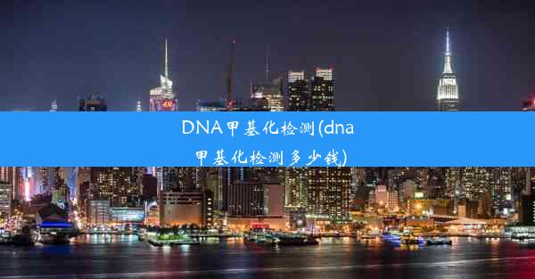 DNA甲基化检测(dna甲基化检测多少钱)