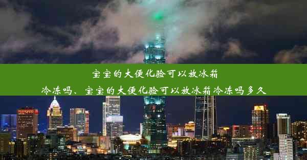 宝宝的大便化验可以放冰箱冷冻吗、宝宝的大便化验可以放冰箱冷冻吗多久