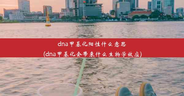 dna甲基化阳性什么意思(dna甲基化会带来什么生物学效应)