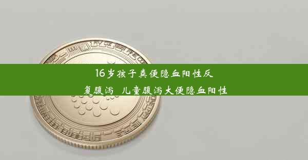 16岁孩子粪便隐血阳性反复腹泻_儿童腹泻大便隐血阳性