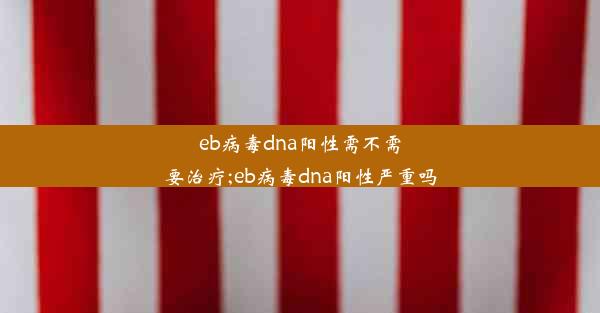 eb病毒dna阳性需不需要治疗;eb病毒dna阳性严重吗