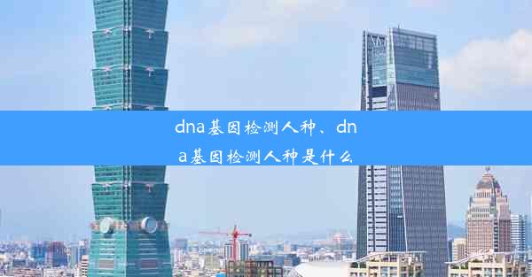 dna基因检测人种、dna基因检测人种是什么