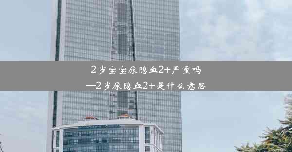 2岁宝宝尿隐血2+严重吗—2岁尿隐血2+是什么意思