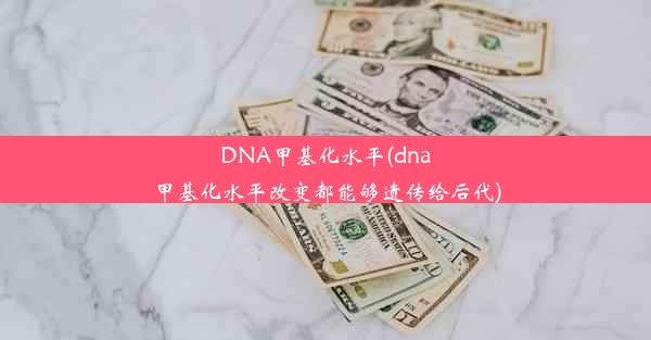 DNA甲基化水平(dna甲基化水平改变都能够遗传给后代)